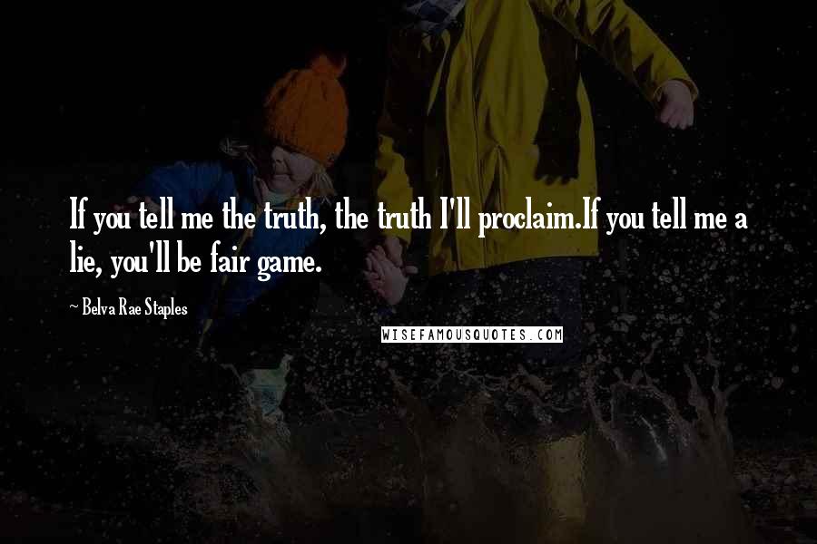 Belva Rae Staples Quotes: If you tell me the truth, the truth I'll proclaim.If you tell me a lie, you'll be fair game.