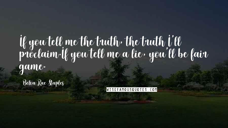 Belva Rae Staples Quotes: If you tell me the truth, the truth I'll proclaim.If you tell me a lie, you'll be fair game.