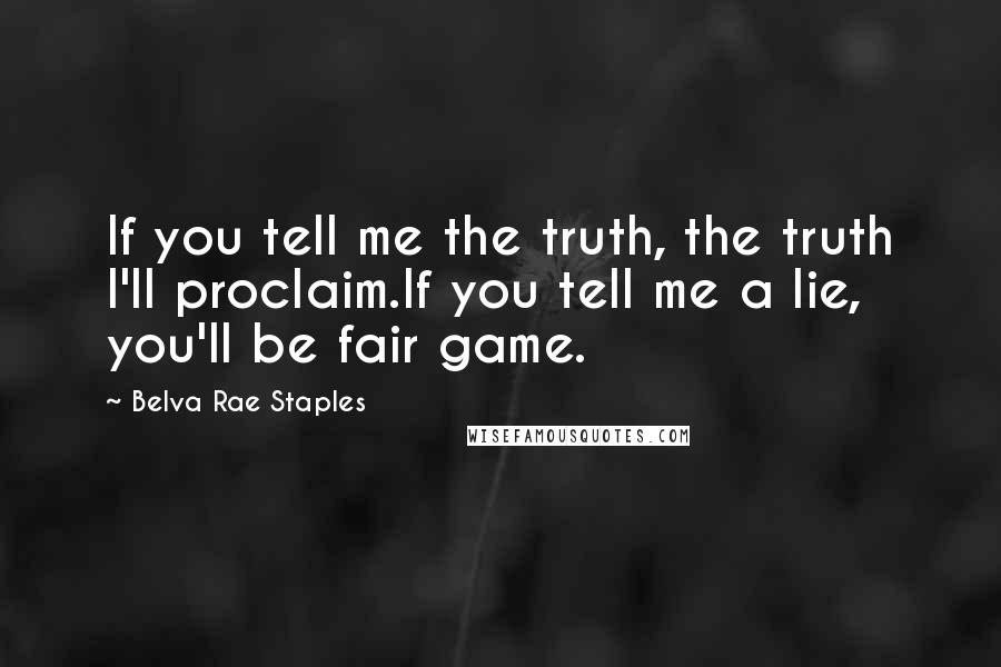 Belva Rae Staples Quotes: If you tell me the truth, the truth I'll proclaim.If you tell me a lie, you'll be fair game.