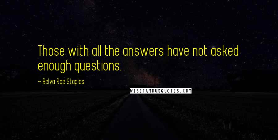 Belva Rae Staples Quotes: Those with all the answers have not asked enough questions.