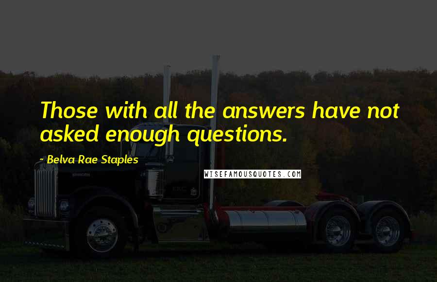 Belva Rae Staples Quotes: Those with all the answers have not asked enough questions.