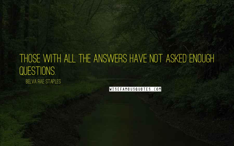 Belva Rae Staples Quotes: Those with all the answers have not asked enough questions.
