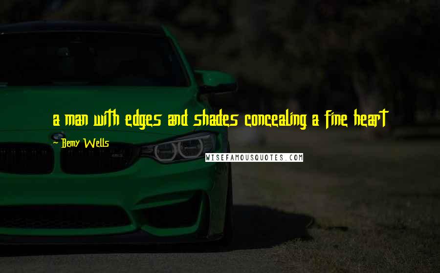 Bemy Wells Quotes: a man with edges and shades concealing a fine heart