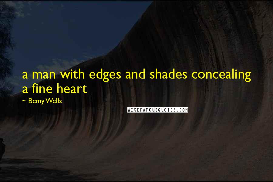 Bemy Wells Quotes: a man with edges and shades concealing a fine heart