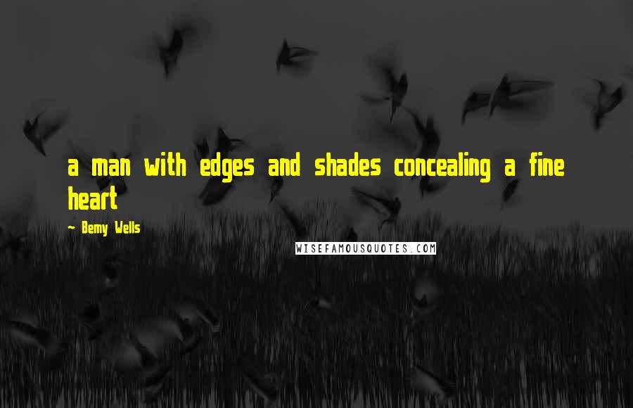 Bemy Wells Quotes: a man with edges and shades concealing a fine heart