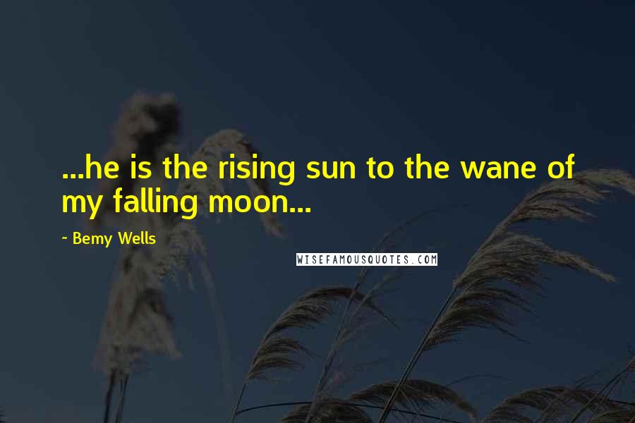 Bemy Wells Quotes: ...he is the rising sun to the wane of my falling moon...