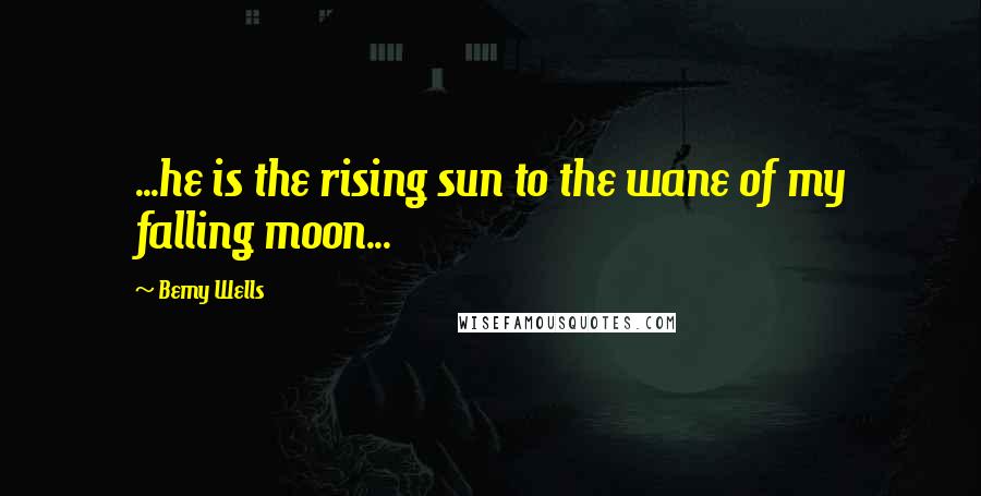 Bemy Wells Quotes: ...he is the rising sun to the wane of my falling moon...