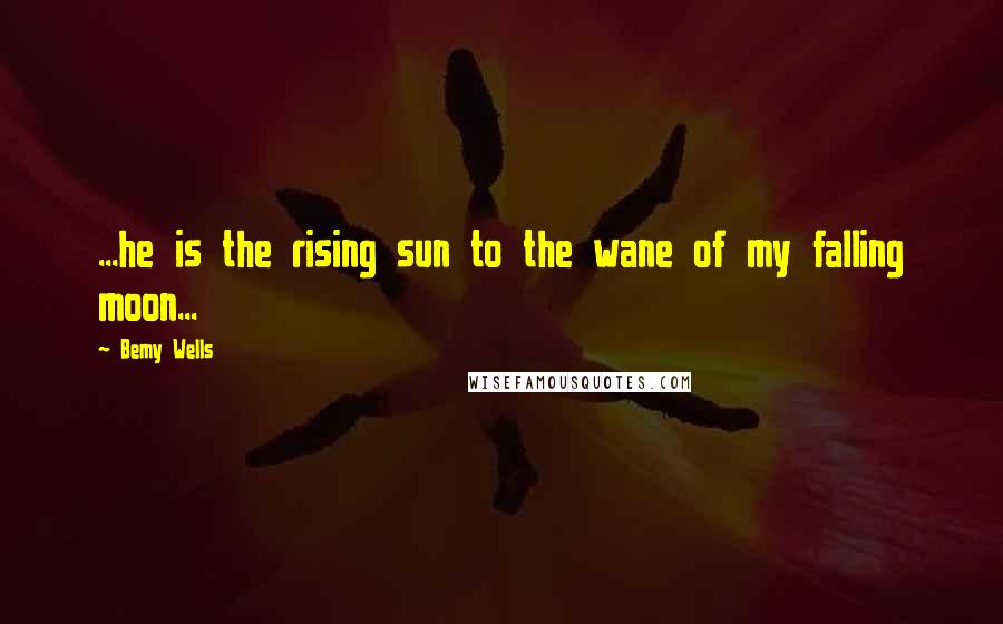 Bemy Wells Quotes: ...he is the rising sun to the wane of my falling moon...