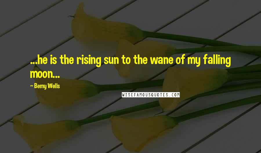 Bemy Wells Quotes: ...he is the rising sun to the wane of my falling moon...