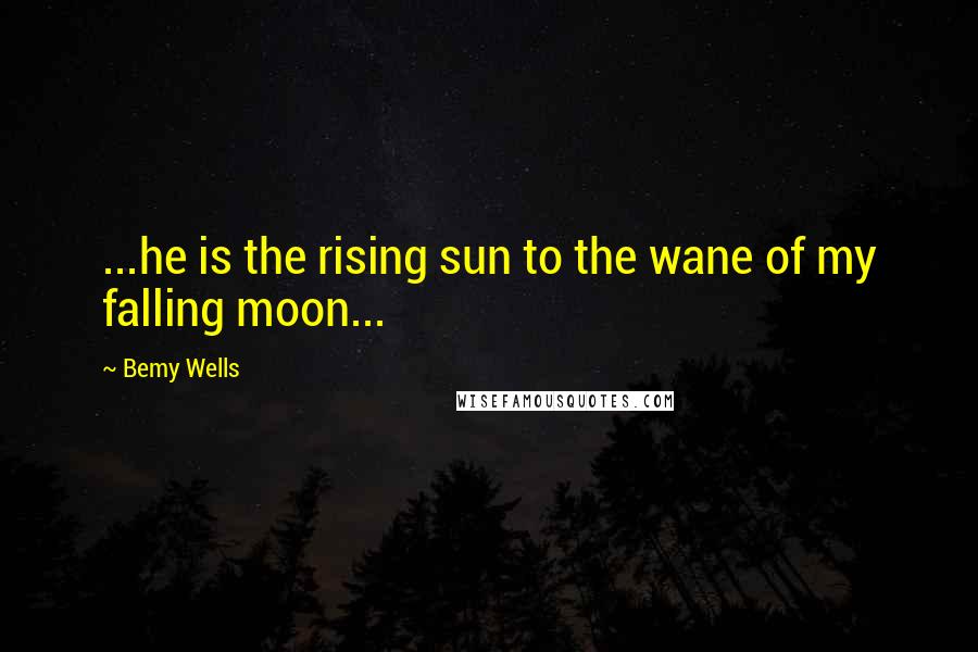 Bemy Wells Quotes: ...he is the rising sun to the wane of my falling moon...
