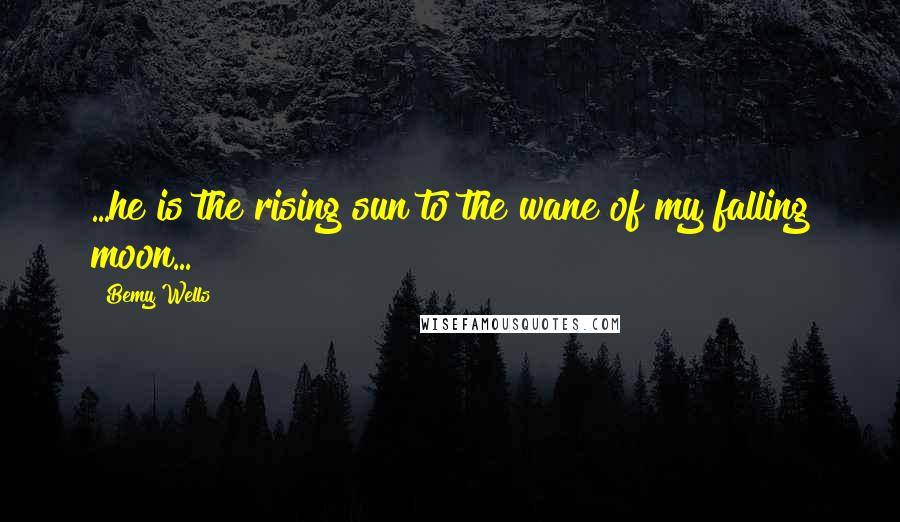 Bemy Wells Quotes: ...he is the rising sun to the wane of my falling moon...