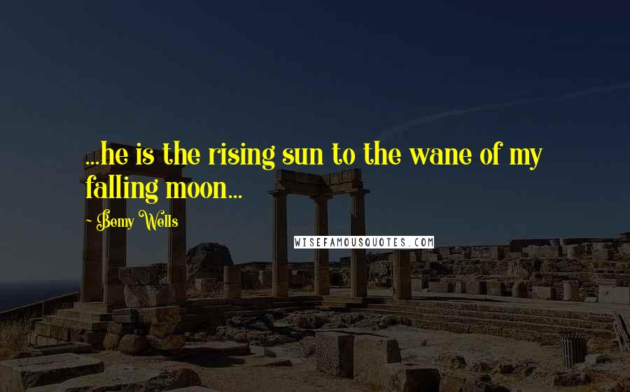 Bemy Wells Quotes: ...he is the rising sun to the wane of my falling moon...