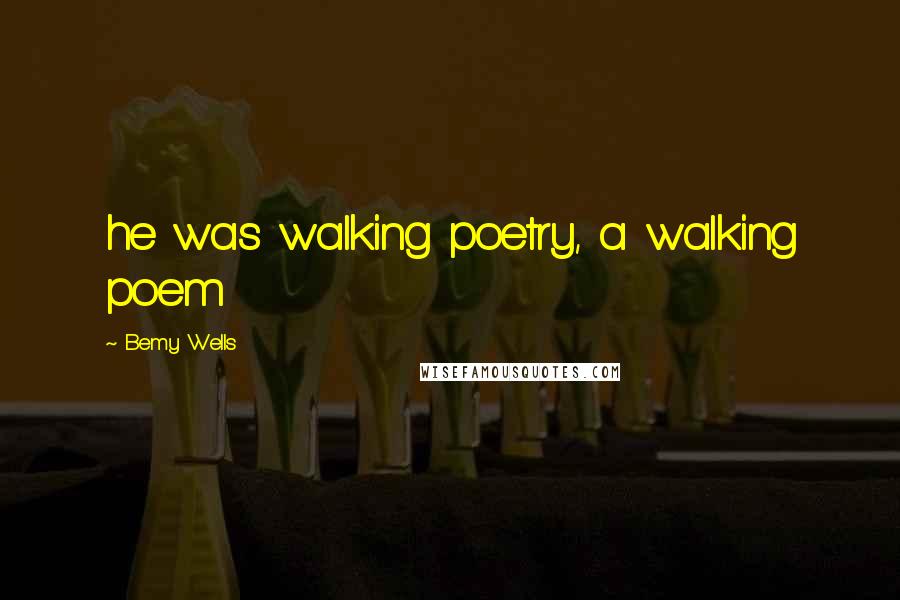 Bemy Wells Quotes: he was walking poetry, a walking poem