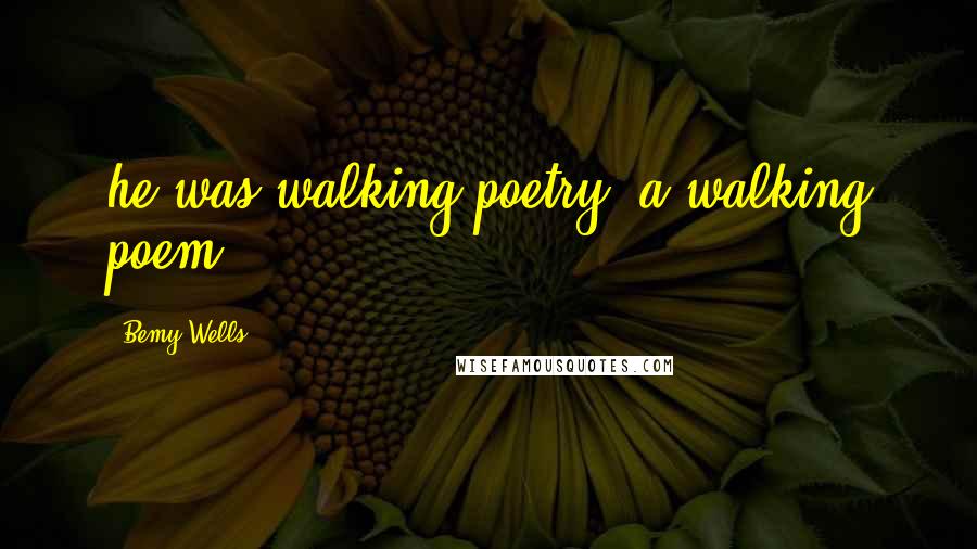 Bemy Wells Quotes: he was walking poetry, a walking poem