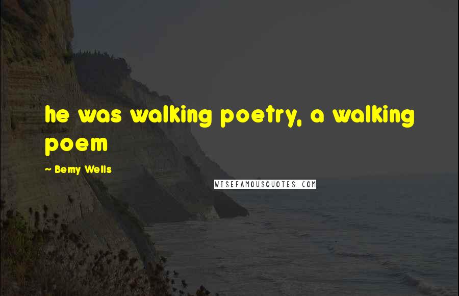 Bemy Wells Quotes: he was walking poetry, a walking poem