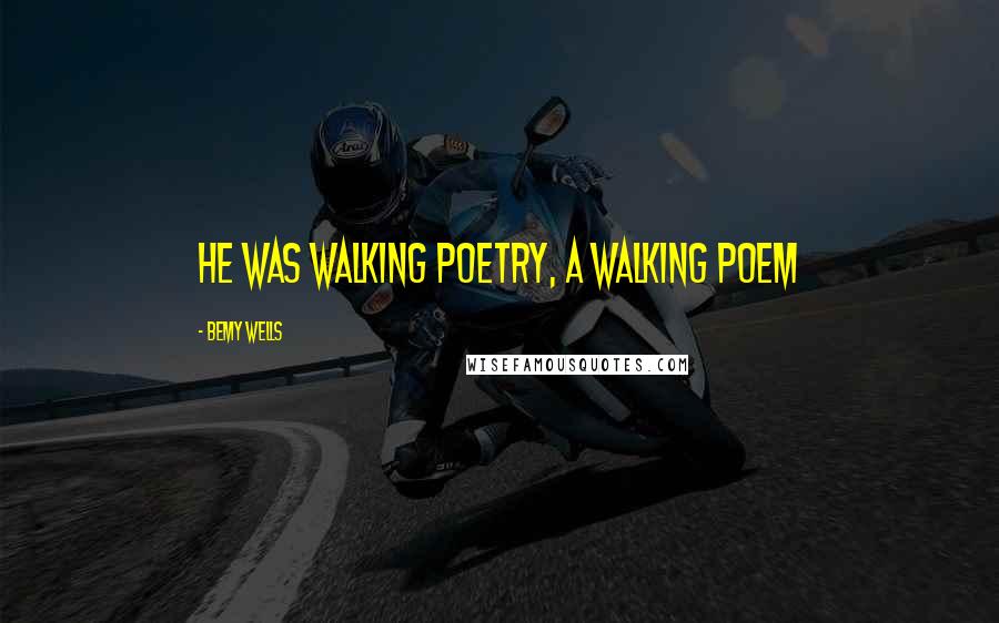 Bemy Wells Quotes: he was walking poetry, a walking poem