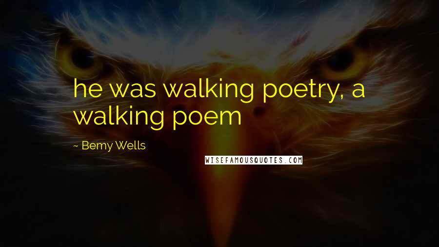 Bemy Wells Quotes: he was walking poetry, a walking poem