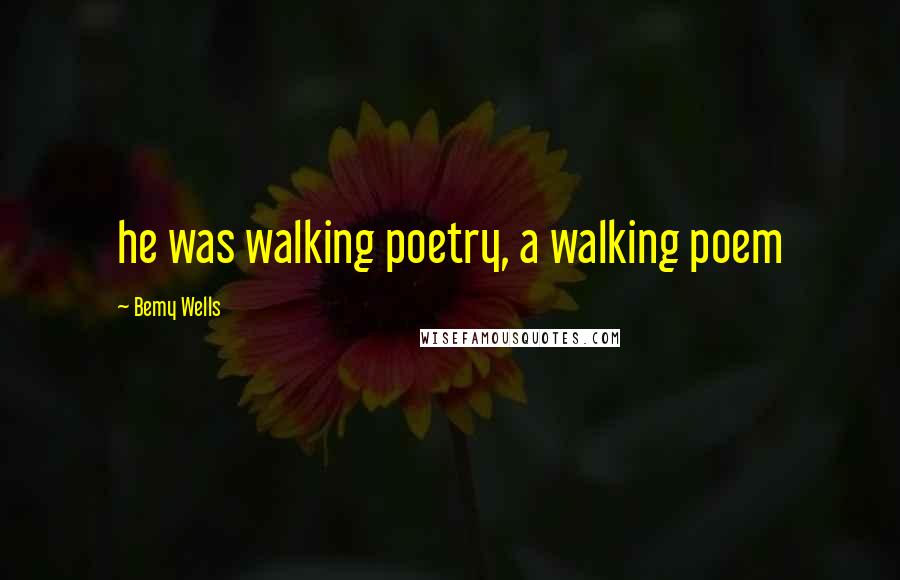 Bemy Wells Quotes: he was walking poetry, a walking poem