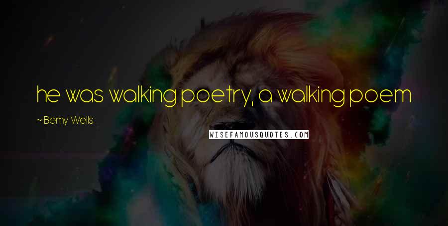 Bemy Wells Quotes: he was walking poetry, a walking poem