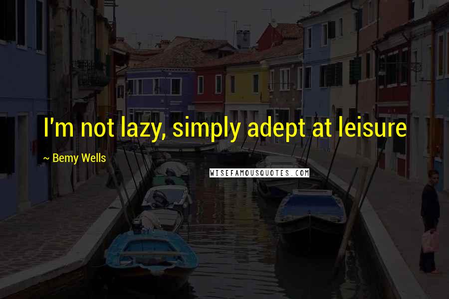 Bemy Wells Quotes: I'm not lazy, simply adept at leisure