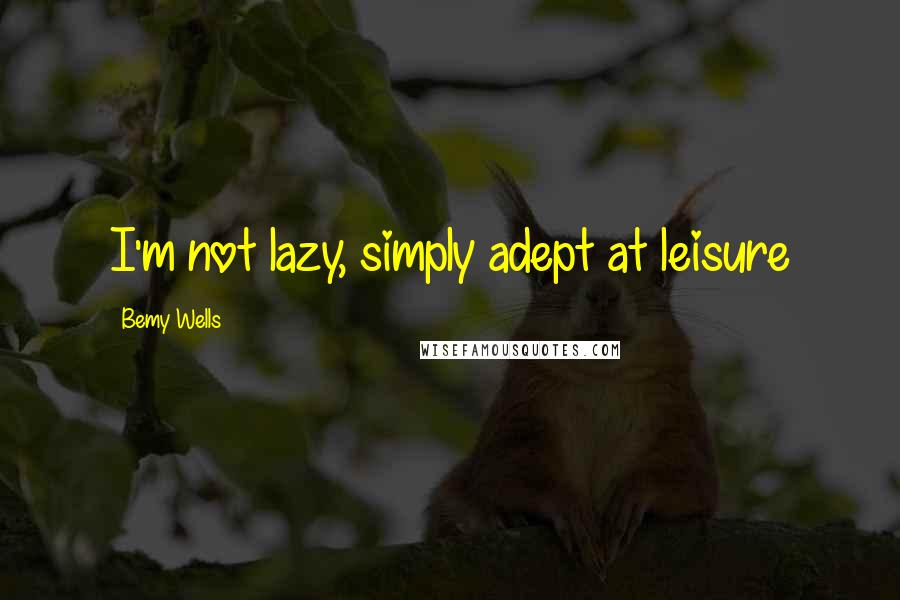 Bemy Wells Quotes: I'm not lazy, simply adept at leisure