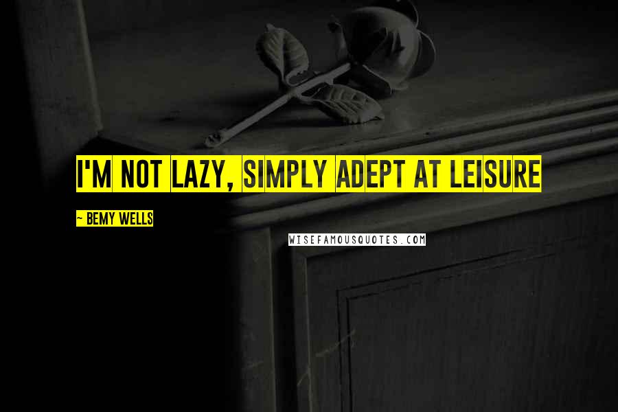Bemy Wells Quotes: I'm not lazy, simply adept at leisure
