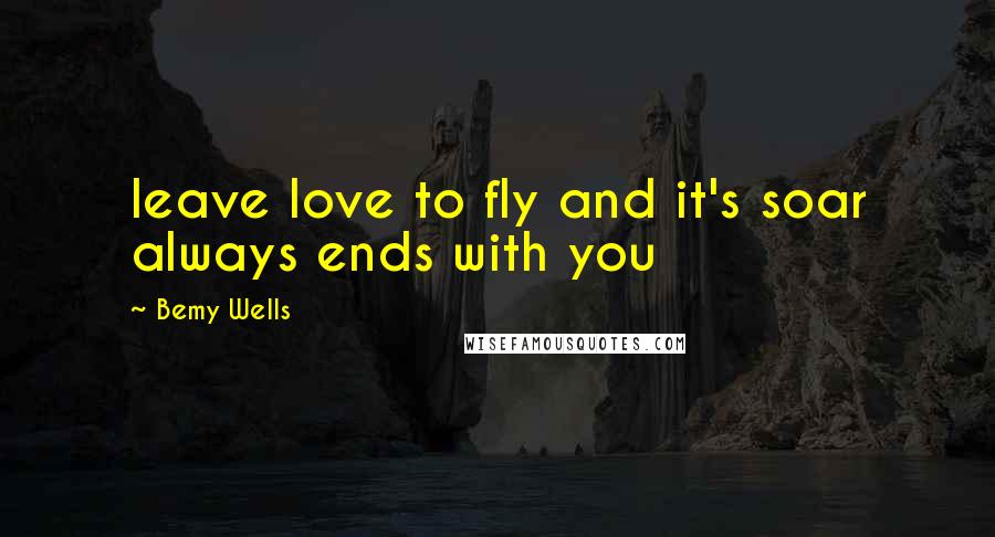 Bemy Wells Quotes: leave love to fly and it's soar always ends with you