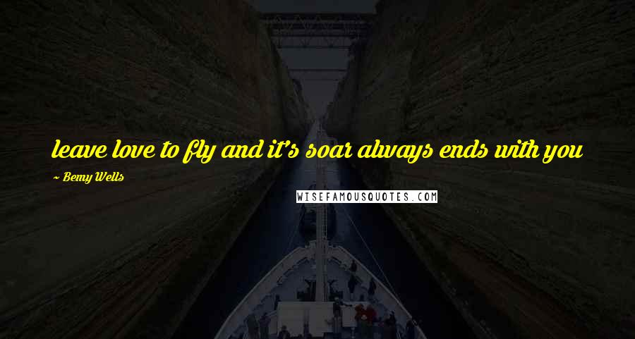 Bemy Wells Quotes: leave love to fly and it's soar always ends with you