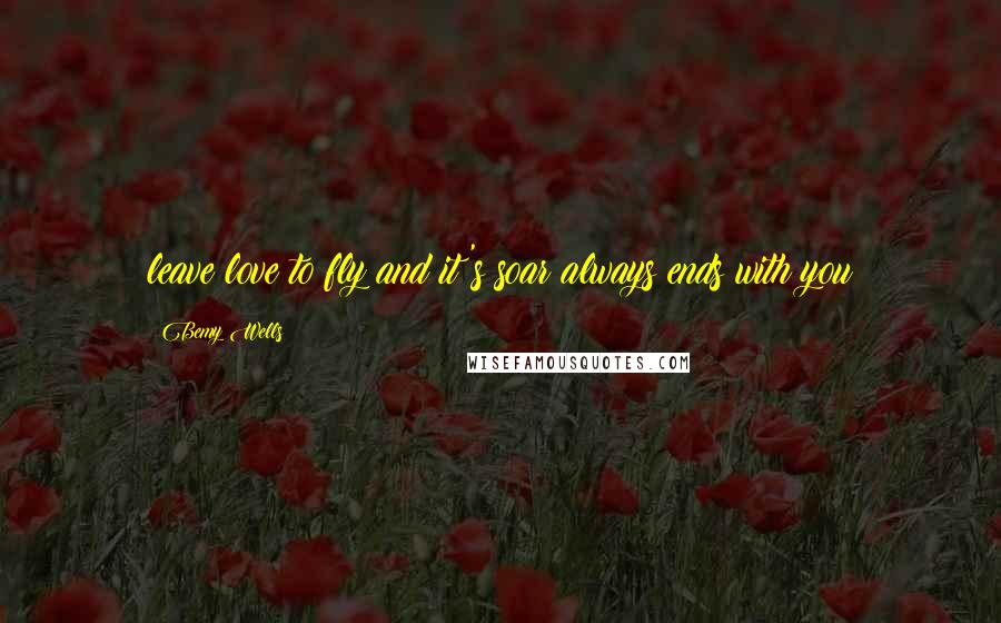 Bemy Wells Quotes: leave love to fly and it's soar always ends with you