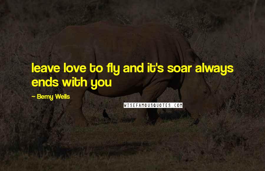 Bemy Wells Quotes: leave love to fly and it's soar always ends with you