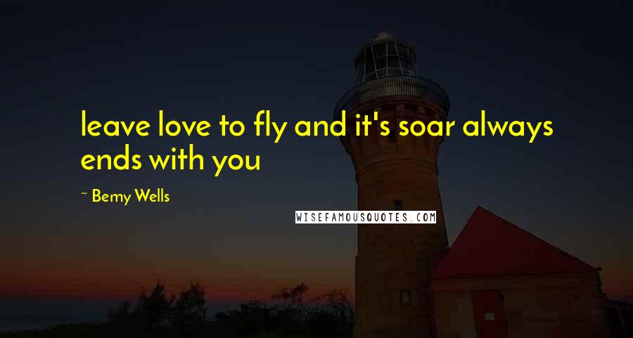 Bemy Wells Quotes: leave love to fly and it's soar always ends with you