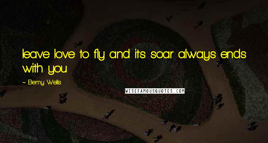 Bemy Wells Quotes: leave love to fly and it's soar always ends with you
