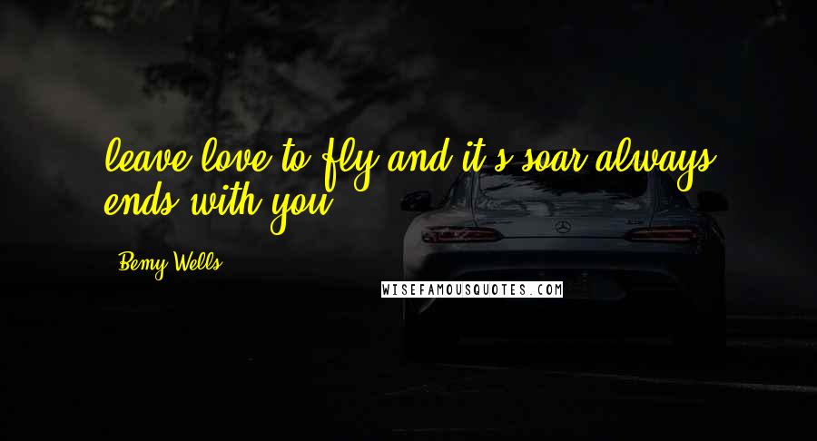 Bemy Wells Quotes: leave love to fly and it's soar always ends with you