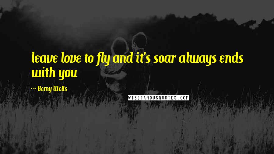 Bemy Wells Quotes: leave love to fly and it's soar always ends with you