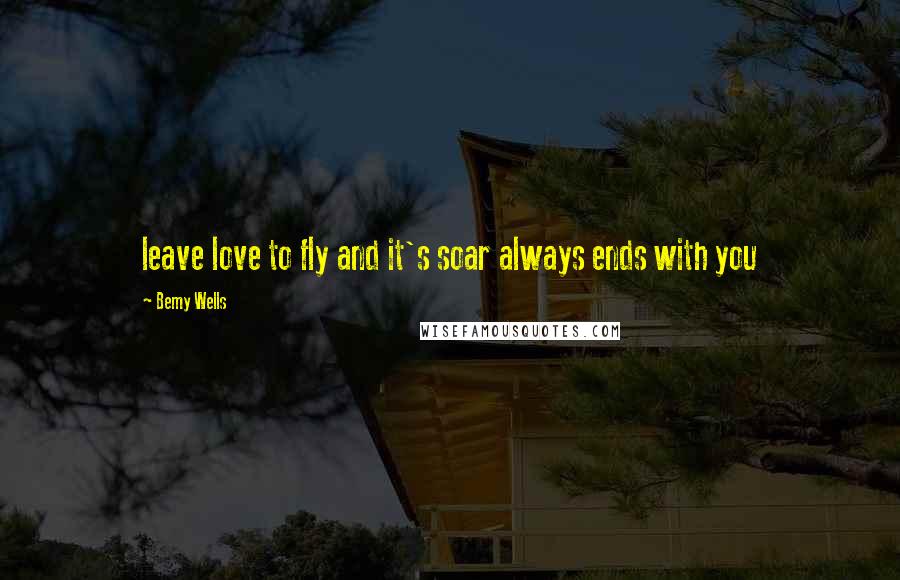 Bemy Wells Quotes: leave love to fly and it's soar always ends with you