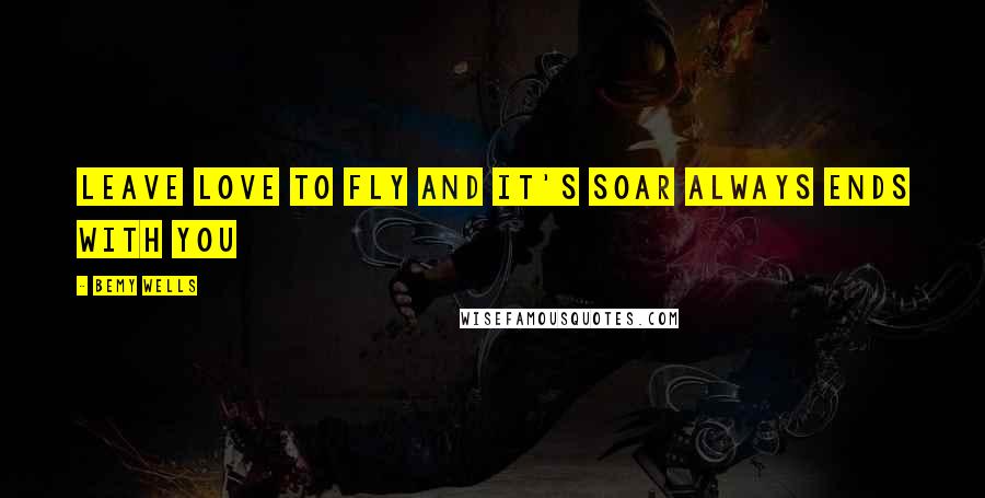 Bemy Wells Quotes: leave love to fly and it's soar always ends with you