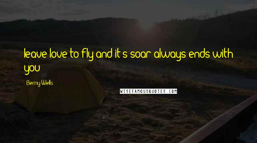 Bemy Wells Quotes: leave love to fly and it's soar always ends with you