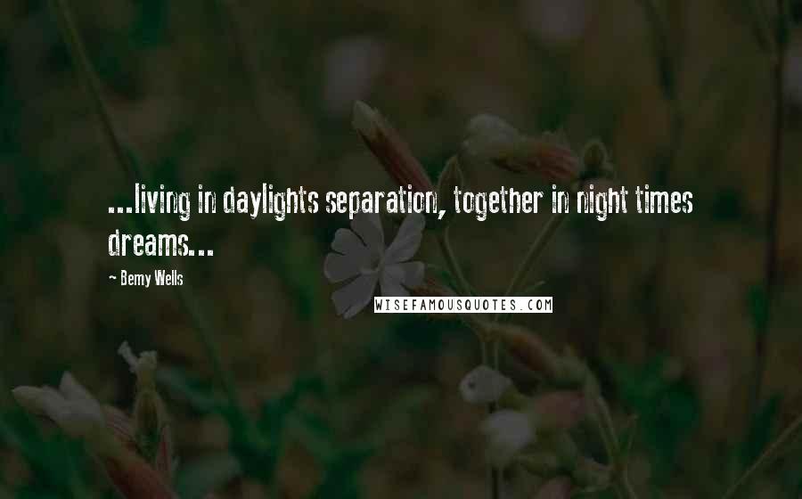 Bemy Wells Quotes: ...living in daylights separation, together in night times dreams...
