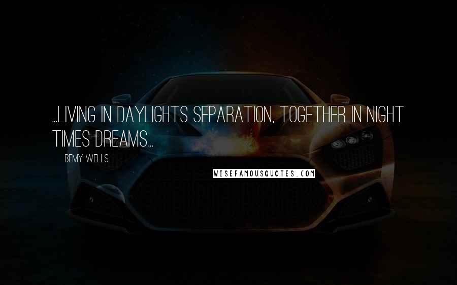Bemy Wells Quotes: ...living in daylights separation, together in night times dreams...
