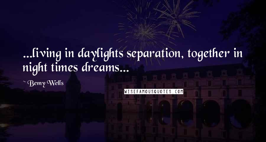 Bemy Wells Quotes: ...living in daylights separation, together in night times dreams...