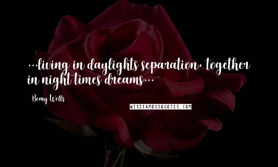 Bemy Wells Quotes: ...living in daylights separation, together in night times dreams...