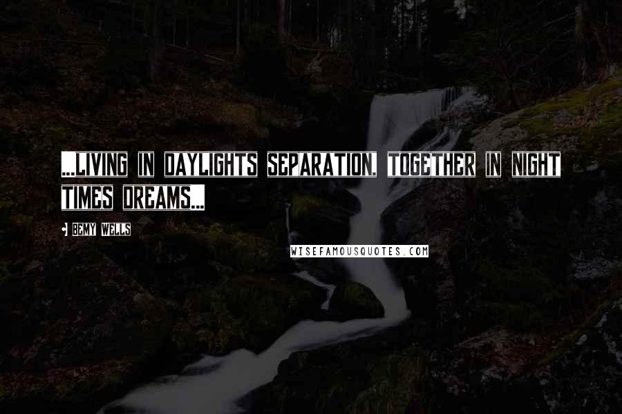 Bemy Wells Quotes: ...living in daylights separation, together in night times dreams...