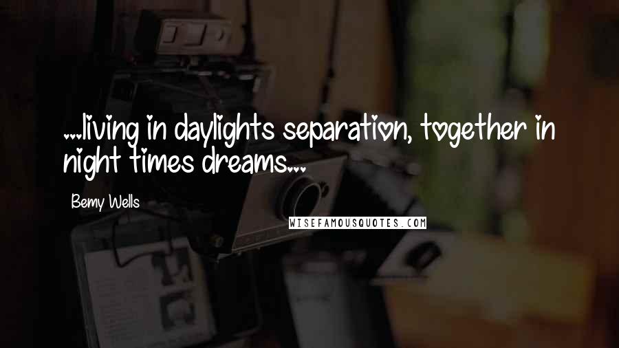 Bemy Wells Quotes: ...living in daylights separation, together in night times dreams...