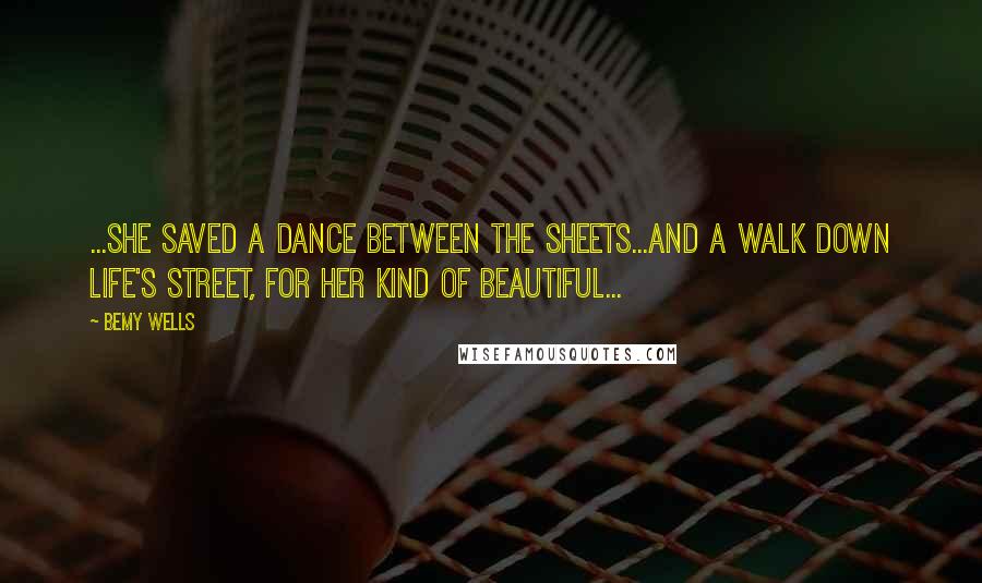 Bemy Wells Quotes: ...she saved a dance between the sheets...and a walk down life's street, for her kind of beautiful...