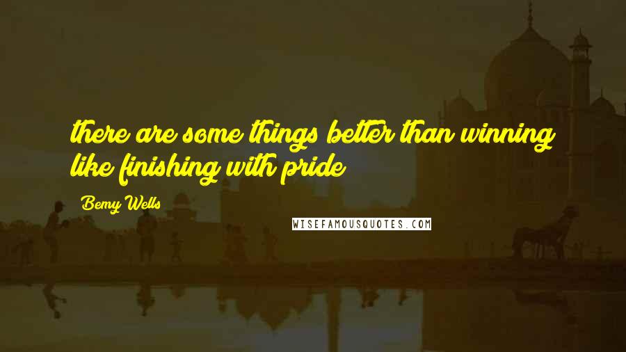 Bemy Wells Quotes: there are some things better than winning like finishing with pride
