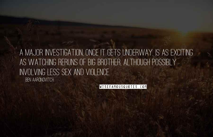 Ben Aaronovitch Quotes: A major investigation, once it gets underway, is as exciting as watching reruns of Big Brother, although possibly involving less sex and violence.