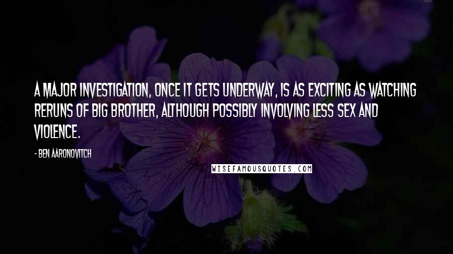 Ben Aaronovitch Quotes: A major investigation, once it gets underway, is as exciting as watching reruns of Big Brother, although possibly involving less sex and violence.