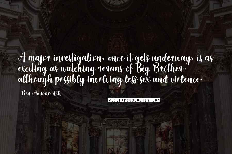 Ben Aaronovitch Quotes: A major investigation, once it gets underway, is as exciting as watching reruns of Big Brother, although possibly involving less sex and violence.