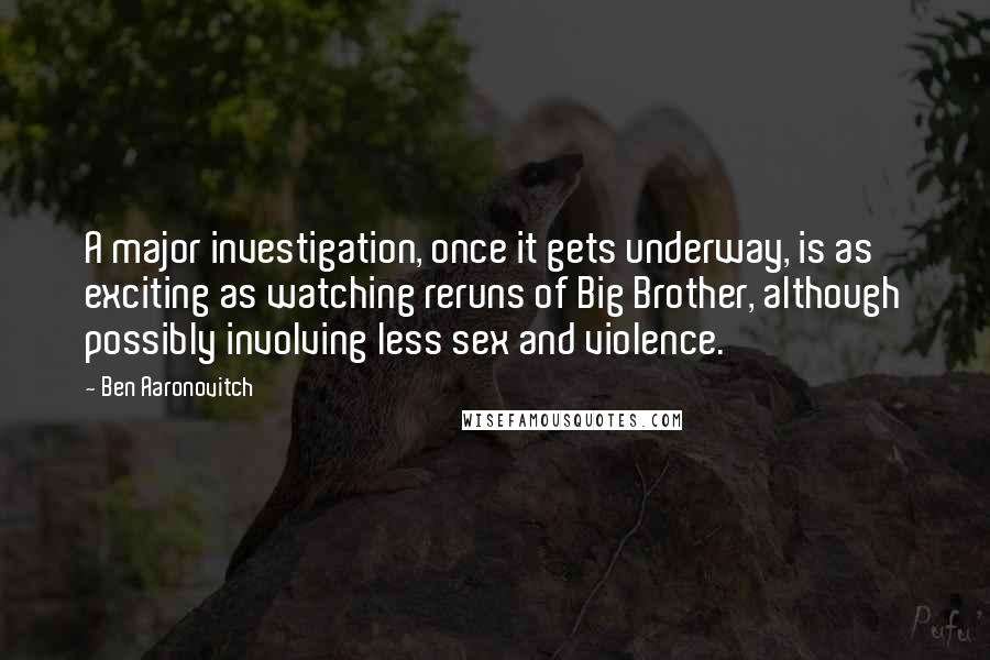 Ben Aaronovitch Quotes: A major investigation, once it gets underway, is as exciting as watching reruns of Big Brother, although possibly involving less sex and violence.