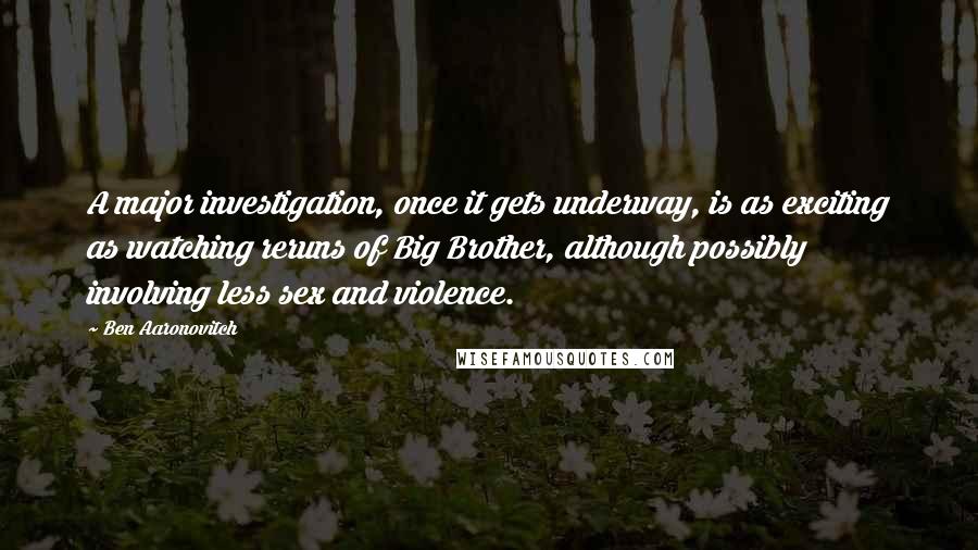Ben Aaronovitch Quotes: A major investigation, once it gets underway, is as exciting as watching reruns of Big Brother, although possibly involving less sex and violence.